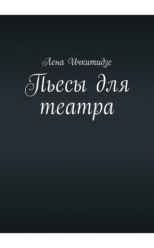 Обложка книги «Пьесы для театра» автора Лены Ичкитидзе. ISBN 9785449345233.