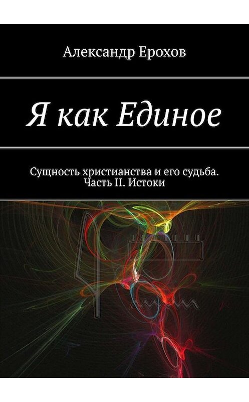 Обложка книги «Я как Единое. Сущность христианства и его судьба. Часть II. Истоки» автора Александра Ерохова. ISBN 9785449662798.