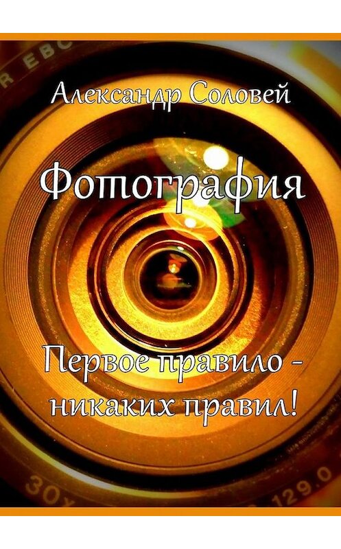Обложка книги «Фотография. Первое правило – никаких правил!» автора Александра Соловея. ISBN 9785447492755.