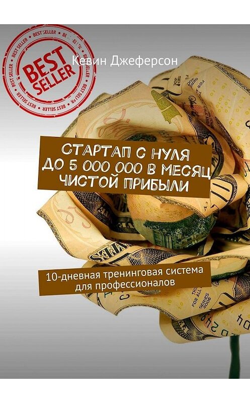 Обложка книги «Стартап с нуля до 5 000 000 в месяц чистой прибыли. 10-дневная тренинговая система для профессионалов» автора Кевина Джеферсона. ISBN 9785449673640.