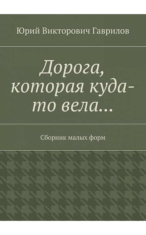 Обложка книги «Дорога, которая куда-то вела… Сборник малых форм» автора Юрия Гаврилова. ISBN 9785448362460.
