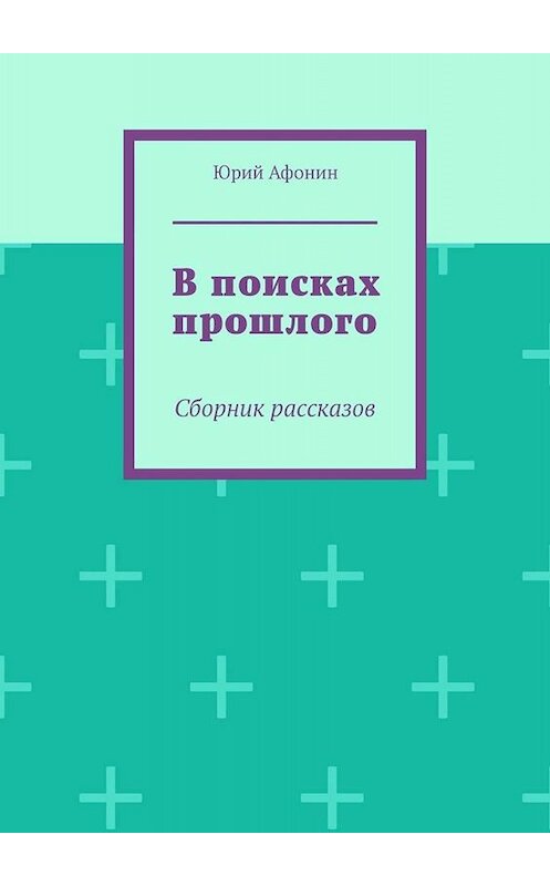 Обложка книги «В поисках прошлого. Сборник рассказов» автора Юрия Афонина. ISBN 9785449820181.