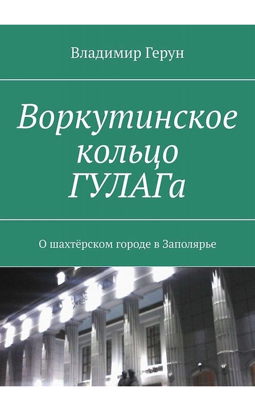 Обложка книги «Воркутинское кольцо ГУЛАГа. О шахтёрском городе в Заполярье» автора Владимира Геруна. ISBN 9785005062772.