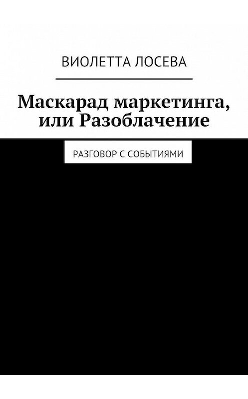 Обложка книги «Маскарад маркетинга, или Разоблачение. Разговор с событиями» автора Виолетти Лосевы. ISBN 9785448510663.