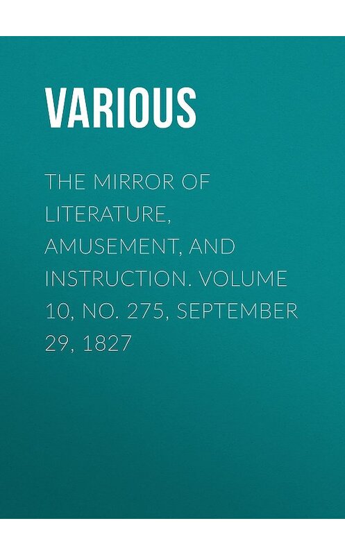 Обложка книги «The Mirror of Literature, Amusement, and Instruction. Volume 10, No. 275, September 29, 1827» автора Various.