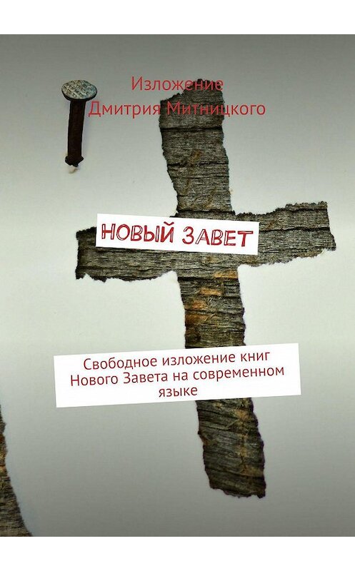 Обложка книги «Новый Завет. Свободное изложение книг Нового Завета на современном языке» автора Дмитрия Митницкия. ISBN 9785449681133.