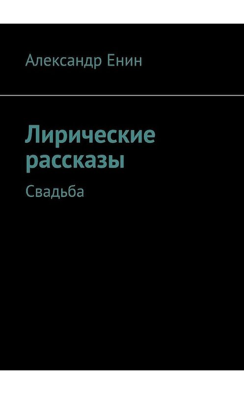 Обложка книги «Лирические рассказы. Свадьба» автора Александра Енина. ISBN 9785449388155.