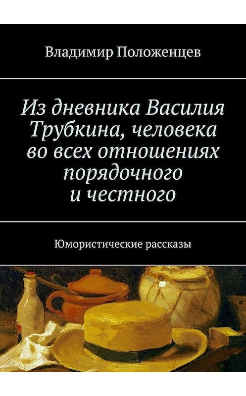 Обложка книги «Из дневника Василия Трубкина, человека во всех отношениях порядочного и честного» автора Владимира Положенцева. ISBN 9785447465971.