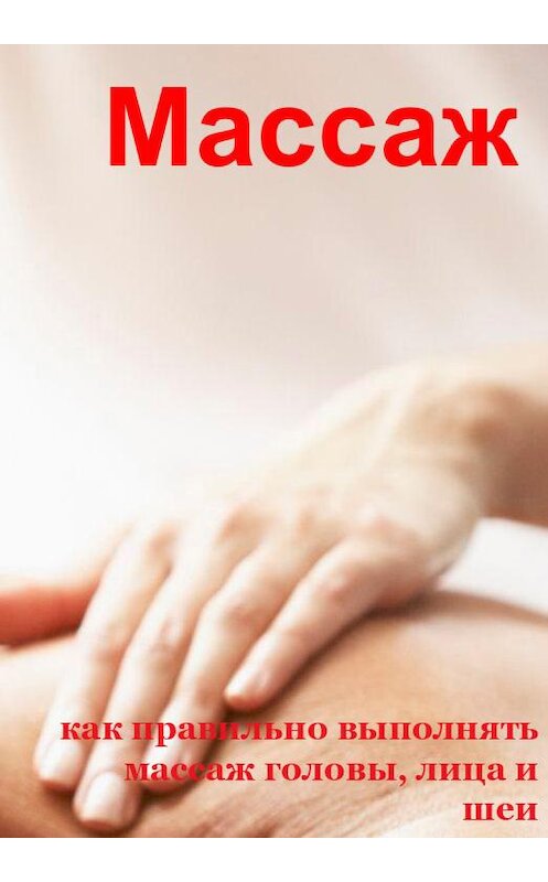 Обложка книги «Как правильно выполнять массаж головы, лица и шеи» автора Ильи Мельникова.