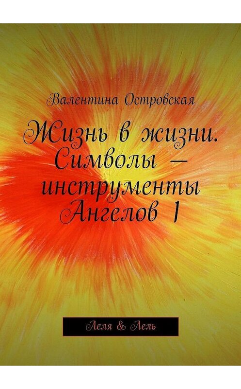 Обложка книги «Жизнь в жизни. Символы – инструменты Ангелов 1» автора Валентиной Островская. ISBN 9785447433635.