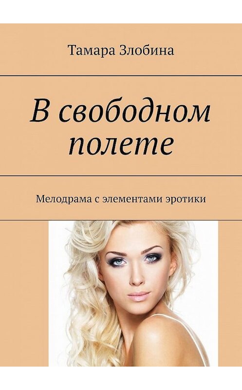 Обложка книги «В свободном полете. Мелодрама с элементами эротики» автора Тамары Злобины. ISBN 9785449348005.