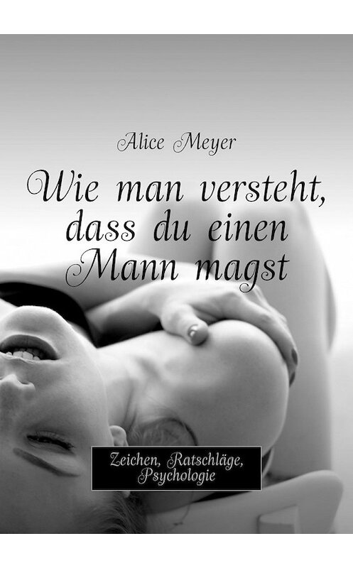 Обложка книги «Wie man versteht, dass du einen Mann magst. Zeichen, Ratschläge, Psychologie» автора Alice Meyer. ISBN 9785449309082.