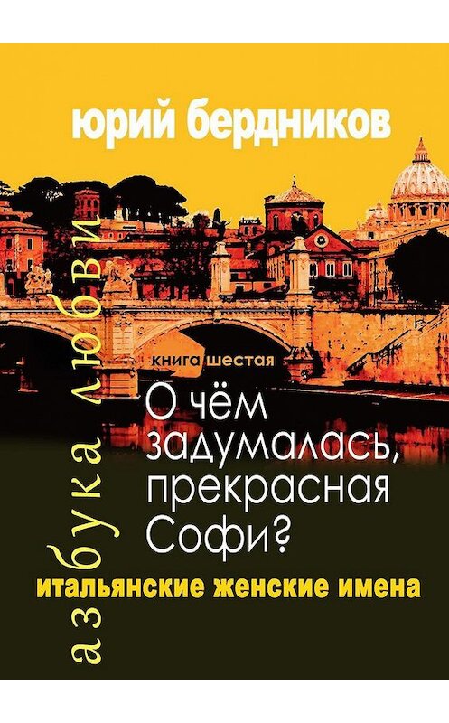 Обложка книги «О чем задумалась, прекрасная Софи? Итальянские женские имена. Азбука любви. Книга шестая» автора Юрия Бердникова. ISBN 9785005148100.