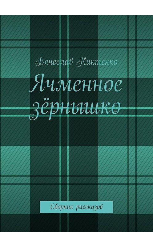 Обложка книги «Ячменное зёрнышко. Сборник рассказов» автора Вячеслав Киктенко. ISBN 9785005156167.