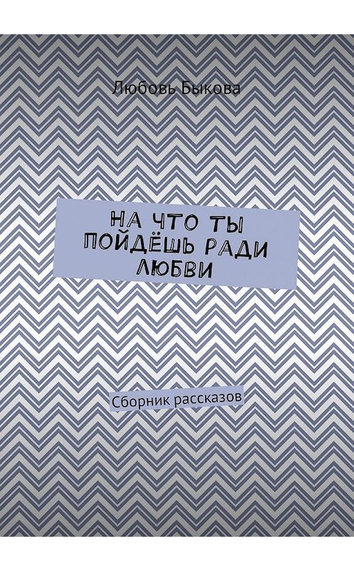 Обложка книги «На что ты пойдёшь ради любви. Сборник рассказов» автора Любовь Быковы. ISBN 9785449028808.