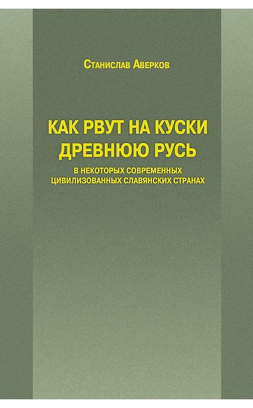 Обложка книги «Как рвут на куски Древнюю Русь в некоторых современных цивилизованных славянских странах» автора Станислава Аверкова издание 2016 года.