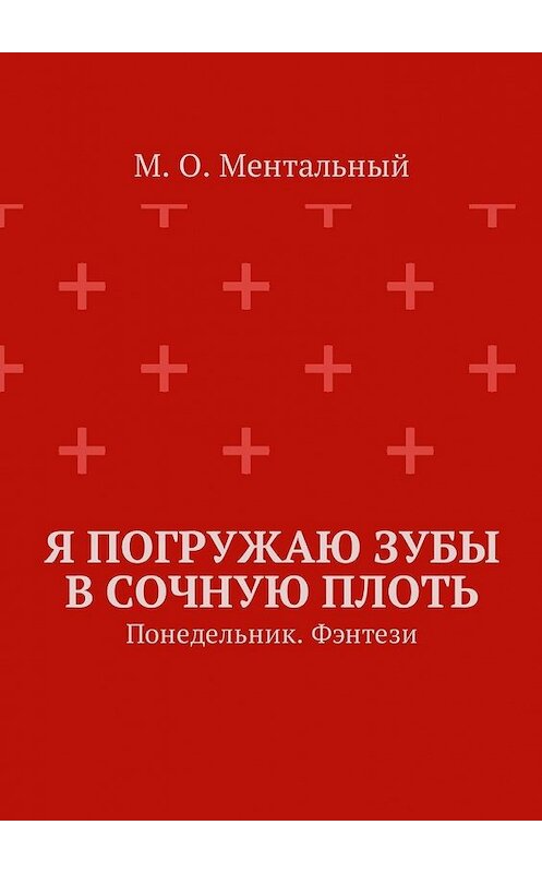 Обложка книги «Я погружаю зубы в сочную плоть. Понедельник. Фэнтези» автора М. Ментальный. ISBN 9785449010018.