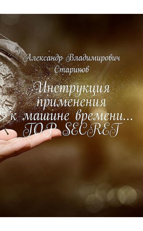 Обложка книги «Инструкция применения к машине времени… TOP SECRET» автора Александра Старикова. ISBN 9785449301673.