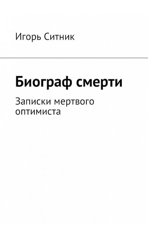 Обложка книги «Биограф смерти. Записки мертвого оптимиста» автора Игоря Ситника. ISBN 9785448593574.