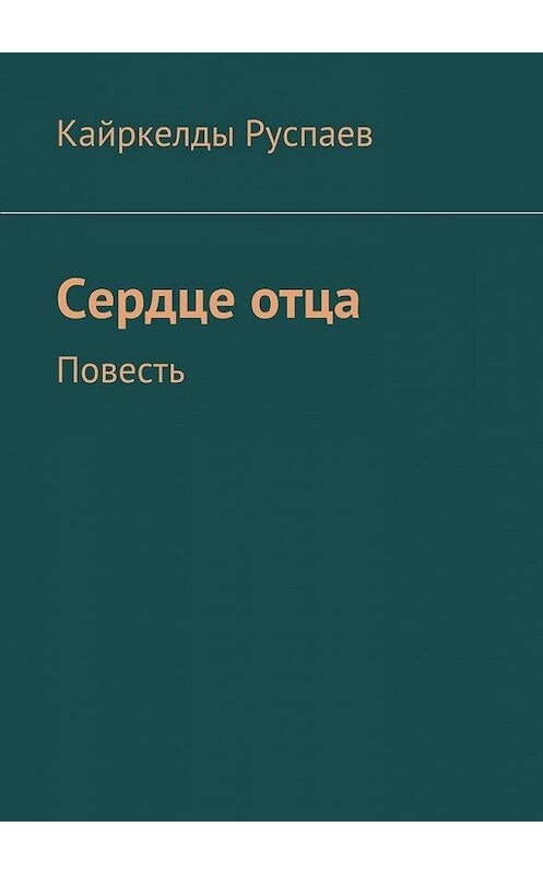 Обложка книги «Сердце отца. Повесть» автора Кайркелды Руспаева. ISBN 9785448373213.