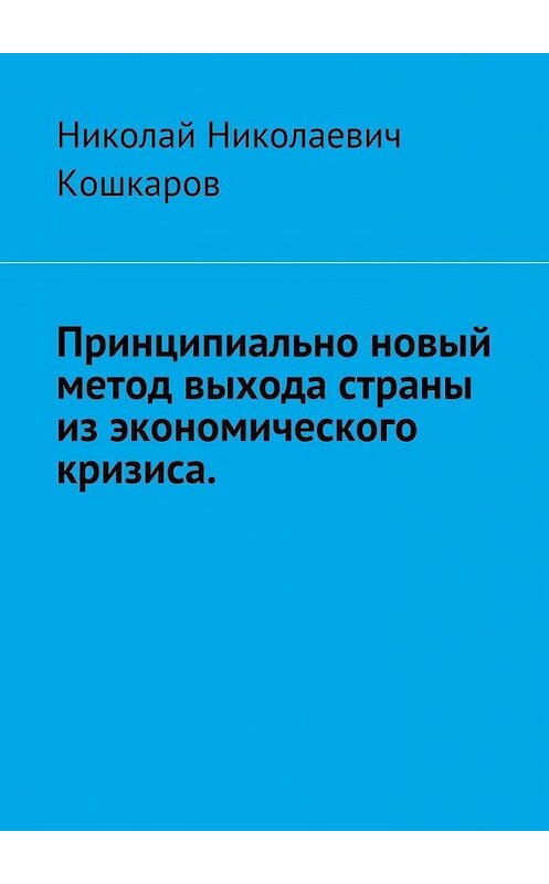 Обложка книги «Принципиально новый метод выхода страны из экономического кризиса» автора Николая Кошкарова. ISBN 9785449073518.
