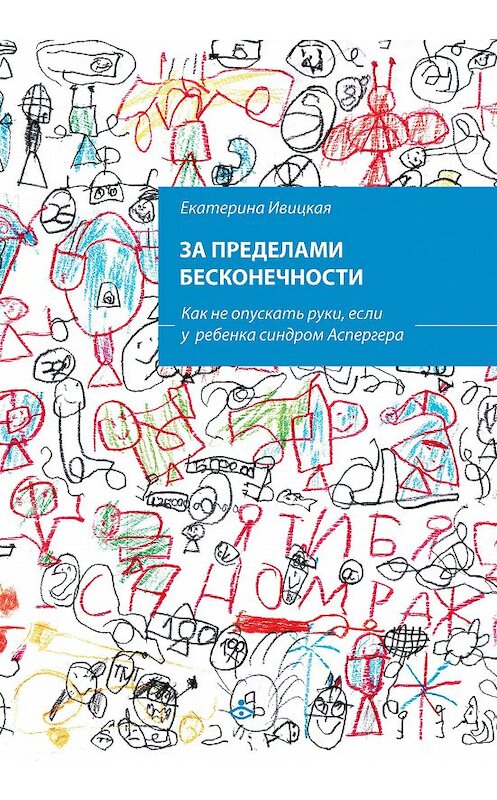 Обложка книги «За пределами бесконечности. Как не опускать руки, если у ребенка синдром Аспергера» автора Екатериной Ивицкая. ISBN 9785985636192.