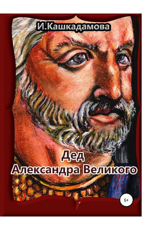 Обложка книги «Дед Александра Великого» автора Ириной Кашкадамовы издание 2019 года.