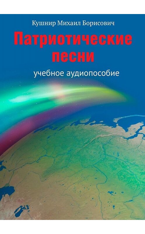 Обложка книги «Патриотические песни. Учебное аудиопособие» автора Михаила Кушнира. ISBN 9785449663412.