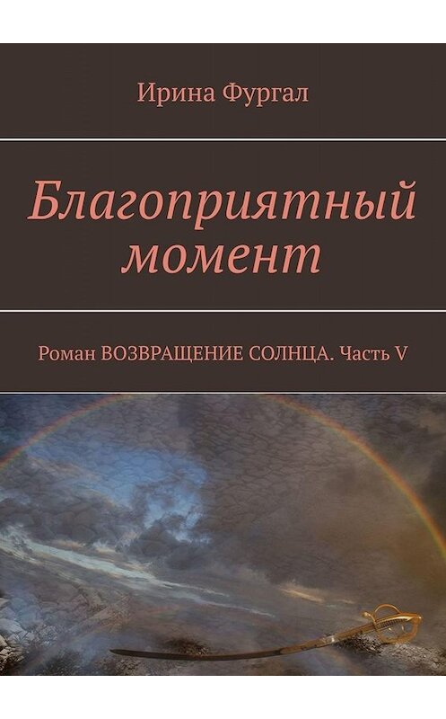 Обложка книги «Благоприятный момент. Роман ВОЗВРАЩЕНИЕ СОЛНЦА. Часть V» автора Ириной Фургал. ISBN 9785005024565.