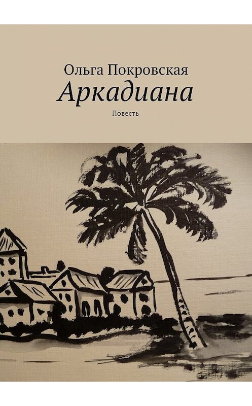 Обложка книги «Аркадиана. Повесть» автора Ольги Покровская. ISBN 9785448580963.