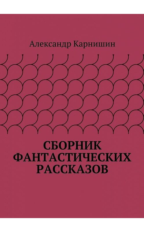 Обложка книги «Сборник фантастических рассказов» автора Александра Карнишина. ISBN 9785447490300.