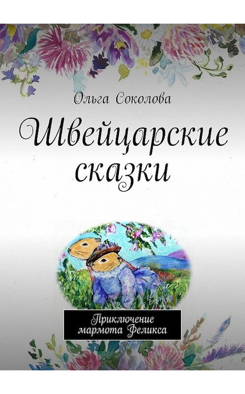 Обложка книги «Швейцарские сказки. Приключение мармота Феликса» автора Ольги Соколовы. ISBN 9785449319982.