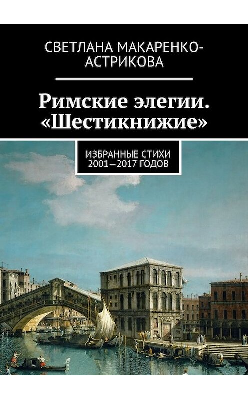 Обложка книги «Римские элегии. «Шестикнижие». Избранные стихи 2001—17 годов» автора Светланы Макаренко-Астриковы. ISBN 9785448509667.