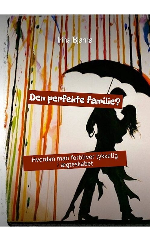 Обложка книги «Den perfekte familie? Hvordan man forbliver lykkelig i ægteskabet» автора Irina Bjørnø. ISBN 9785449618542.