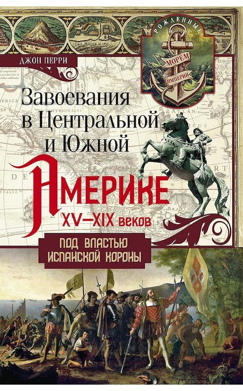 Обложка книги «Завоевания в Центральной и Южной Америке XV—XIX веков. Под властью испанской короны» автора Джон Перри издание 2018 года. ISBN 9785952453203.