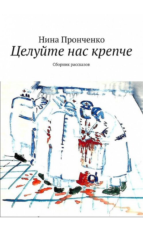 Обложка книги «Целуйте нас крепче. Сборник рассказов» автора Ниной Пронченко. ISBN 9785449084804.