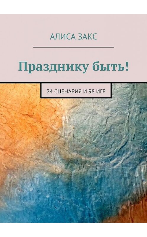 Обложка книги «Празднику быть! 24 сценария и 98 игр» автора Алиси Закса. ISBN 9785005113085.