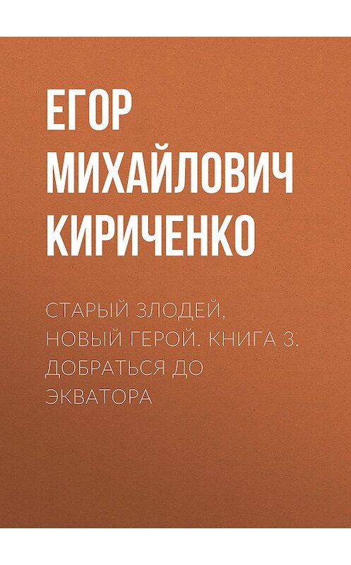 Обложка книги «Старый злодей, новый герой. Книга 3. Добраться до экватора» автора Егор Кириченко издание 2020 года.