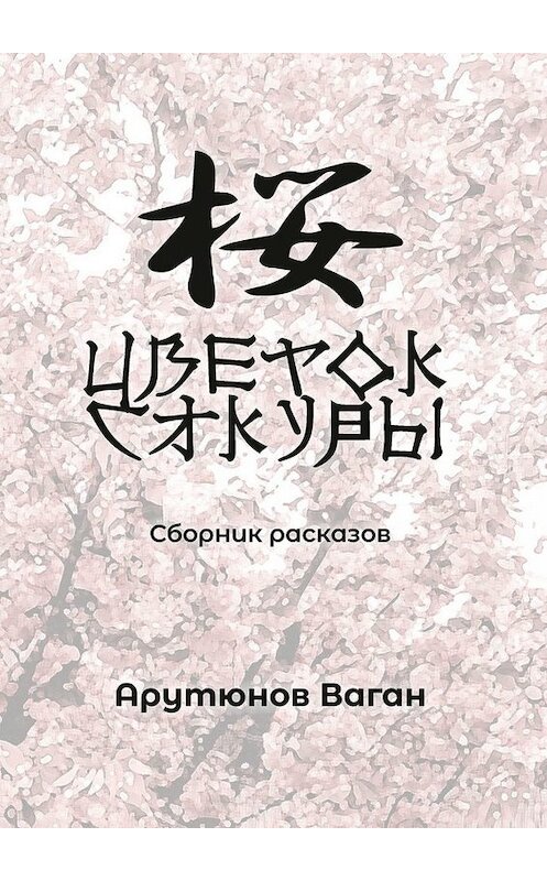 Обложка книги «Цветок сакуры. Сборник рассказов» автора Вагана Арутюнова. ISBN 9785449827937.