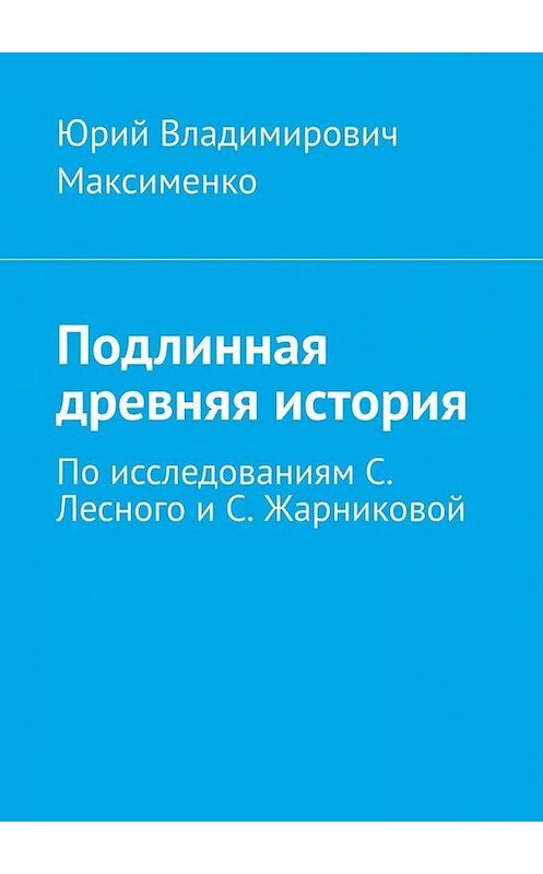 Обложка книги «Подлинная древняя история. По исследованиям С. Лесного и С. Жарниковой» автора Юрия Максименки. ISBN 9785005103420.