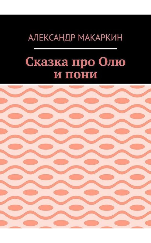 Обложка книги «Сказка про Олю и пони» автора Александра Макаркина. ISBN 9785449626240.