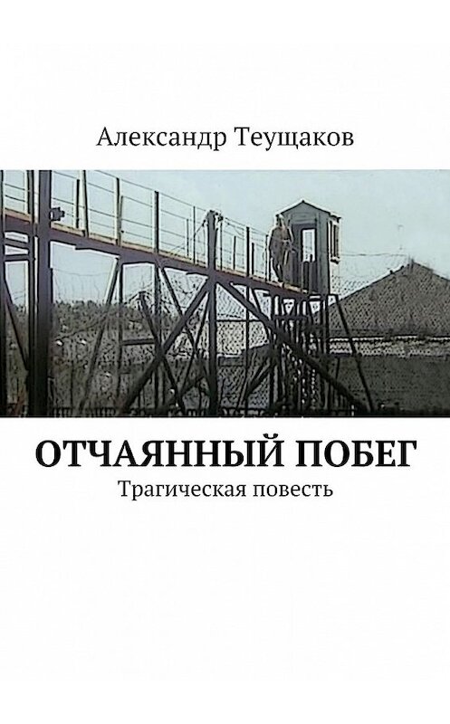 Обложка книги «Отчаянный побег. Трагическая повесть» автора Александра Теущакова. ISBN 9785448528286.