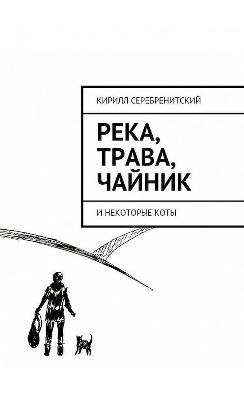 Обложка книги «Река, трава, чайник и некоторые коты» автора Кирилла Серебренитския. ISBN 9785447411534.