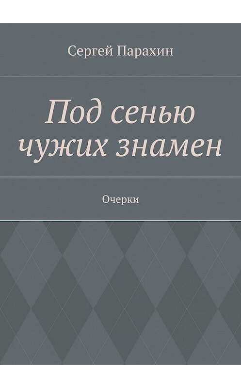 Обложка книги «Под сенью чужих знамен» автора Сергея Парахина. ISBN 9785447464394.