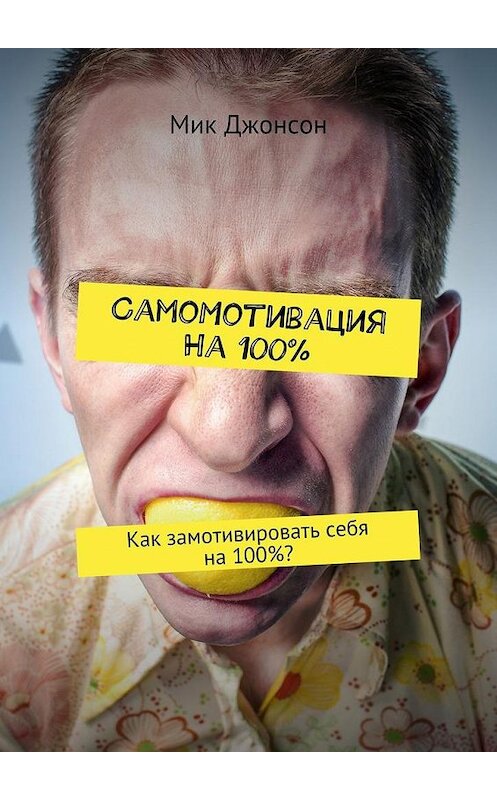 Обложка книги «Самомотивация на 100%. Как замотивировать себя на 100%?» автора Мика Джонсона. ISBN 9785448516405.