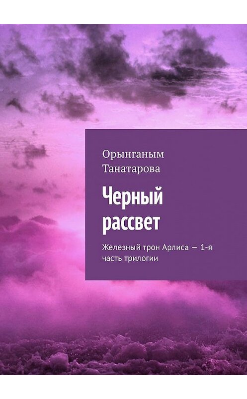 Обложка книги «Черный рассвет. Железный трон Арлиса – 1-я часть трилогии» автора Орынганым Танатаровы. ISBN 9785449316059.