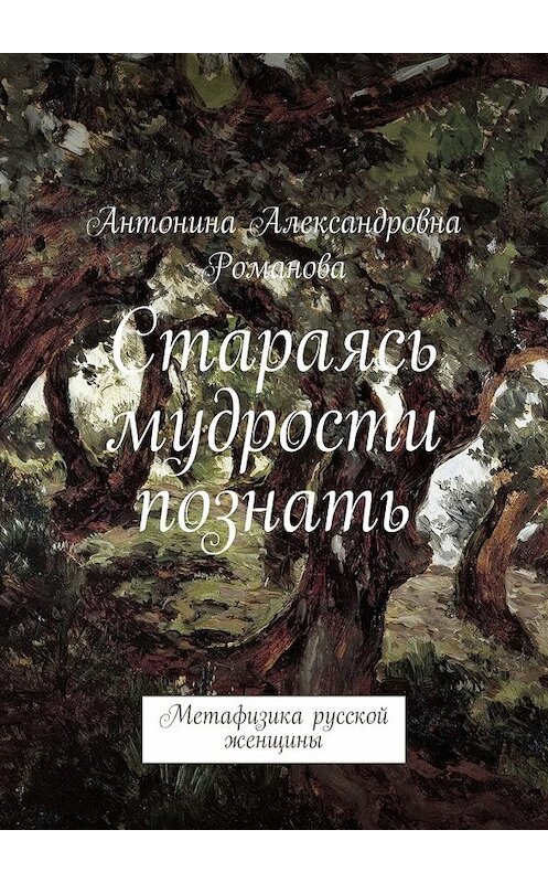 Обложка книги «Стараясь мудрости познать. Метафизика русской женщины» автора Антониной Романовы. ISBN 9785448514845.