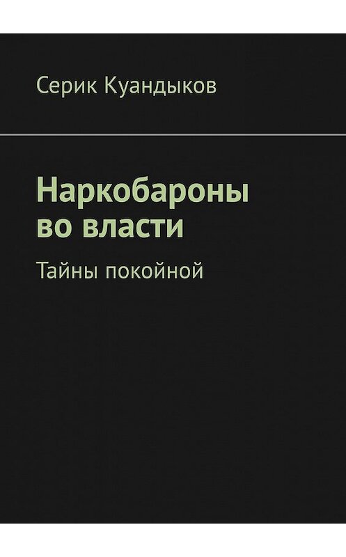 Обложка книги «Наркобароны во власти. Тайны покойной» автора Серика Куандыкова. ISBN 9785449646316.