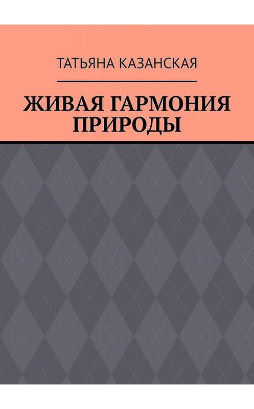 Обложка книги «Живая гармония природы» автора Татьяны Казанская. ISBN 9785005051660.