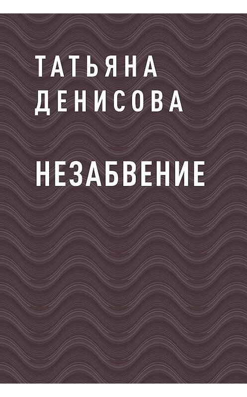 Обложка книги «НЕЗАБВЕНИЕ» автора Татьяны Денисовы.